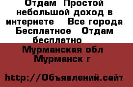 Отдам! Простой небольшой доход в интернете. - Все города Бесплатное » Отдам бесплатно   . Мурманская обл.,Мурманск г.